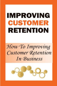 Title: Improving Customer Retention: How To Improving Customer Retention In Business:, Author: Giovanni Krause