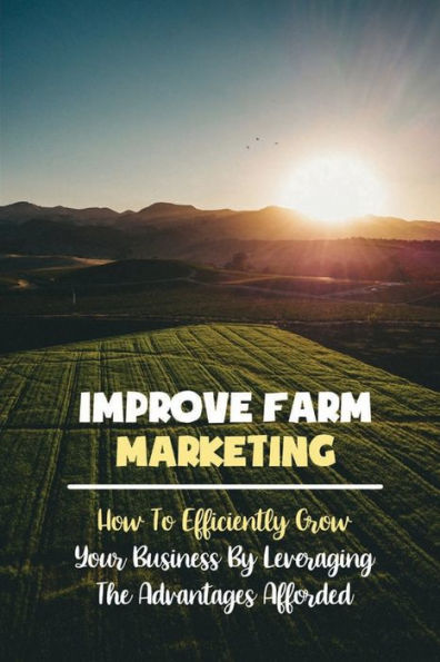 Improve Farm Marketing: How To Efficiently Grow Your Business By Leveraging The Advantages Afforded: