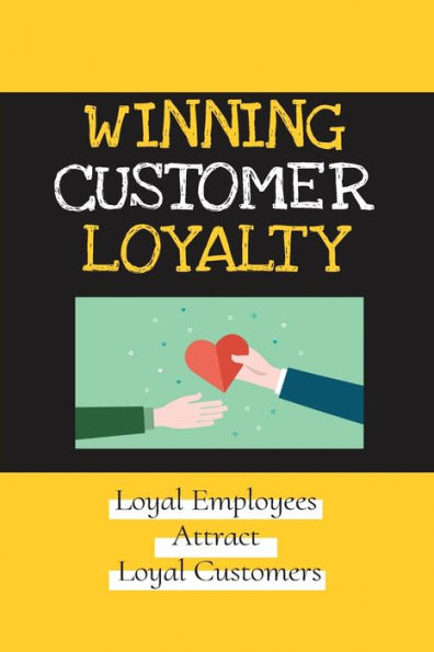 Winning Customer Loyalty: Loyal Employees Attract Loyal Customers: