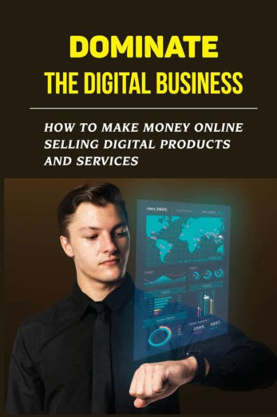 Dominate The Digital Business: How To Make Money Online Selling Digital Products And Services: