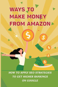 Title: Ways To Make Money From Amazon: How To Apply SEO Strategies To Get Higher Rankings On Google:, Author: Nicol Ammirato