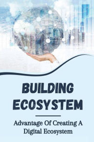 Title: Building Ecosystem: Advantage Of Creating A Digital Ecosystem:, Author: Corrinne Medling