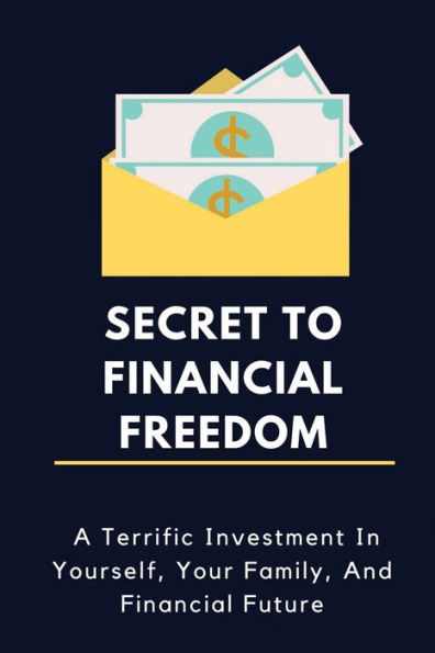 Secret To Financial Freedom: A Terrific Investment In Yourself, Your Family, And Financial Future: