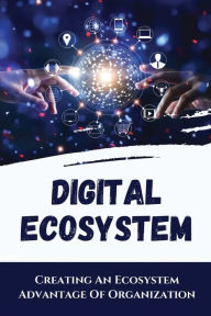 Title: Digital Ecosystem: Creating An Ecosystem Advantage Of Organization:, Author: Chantal Mceachran
