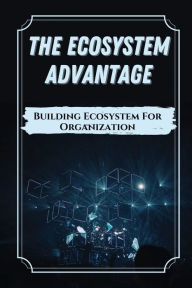 Title: The Ecosystem Advantage: Building Ecosystem For Organization:, Author: Saran Hilbert