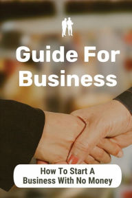 Title: Guide For Business: How To Start A Business With No Money:, Author: Dwain Mckennie