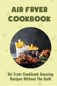 Title: Air Fryer Cookbook: Air Fryer Cookbook Amazing Recipes Without The Guilt:, Author: Gay Marrietta