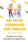 Air Fryer Cookbooks For Families: Healthy Air Fryer Recipes For Beginners Healthy: