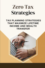 Title: Zero Tax Strategies: Tax Planning Strategies That Maximize Lifetime Income And Wealth Transfer:, Author: Jarred Akwei