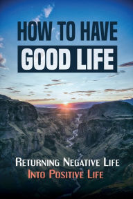 Title: How To Have Good Life: Returning Negative Life Into Positive Life:, Author: Steve Cruson