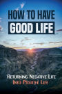 How To Have Good Life: Returning Negative Life Into Positive Life: