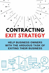 Title: Contracting Exit Strategy: Help Business Owners With The Arduous Task Of Exiting Their Business:, Author: Merrilee Senseney