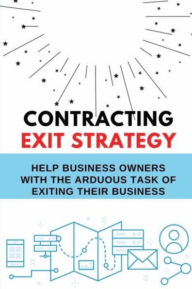 Contracting Exit Strategy: Help Business Owners With The Arduous Task Of Exiting Their Business: