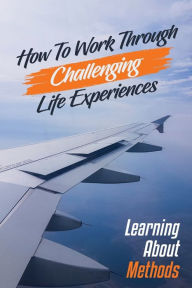 Title: How To Work Through Challenging Life Experiences: Learning About Methods:, Author: Monroe Cohill