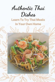 Title: Authentic Thai Dishes: Learn To Try Thai Meals In Your Own Home:, Author: Georgiann Dubuisson