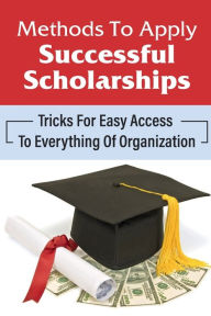 Title: Methods To Apply Successful Scholarships: Tricks For Easy Access To Everything Of Organization:, Author: Wes Stidam