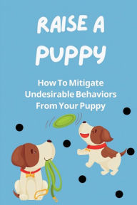 Title: Raise A Puppy: How To Mitigate Undesirable Behaviors From Your Puppy:, Author: Edwardo Magness