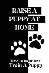 Title: Raise A Puppy At Home: How To Raise And Train A Puppy:, Author: Charmain Broomhead