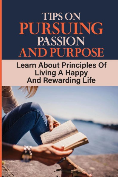 Tips On Pursuing Passion And Purpose: Learn About Principles Of Living A Happy And Rewarding Life:
