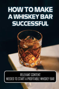 Title: How To Make A Whiskey Bar Successful: Relevant Content Needed To Start A Profitable Whiskey Bar:, Author: Dorinda Holm