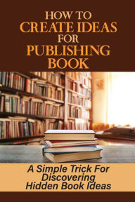 Title: How To Create Ideas For Publishing Book: A Simple Trick For Discovering Hidden Book Ideas:, Author: Markus Kuhry