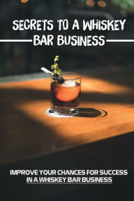 Title: Secrets To A Whiskey Bar Business: Improve Your Chances For Success In A Whiskey Bar Business:, Author: Portia Weppler