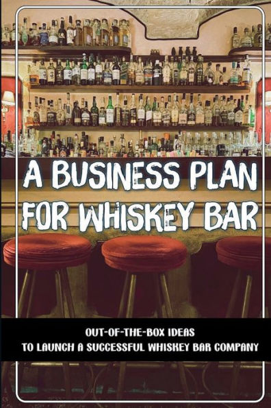 A Business Plan For Whiskey Bar: Out-Of-The-Box Ideas To Launch A Successful Whiskey Bar Company: