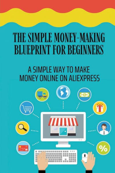 The Simple Money-Making Blueprint For Beginners: A Simple Way To Make Money Online On Aliexpress: