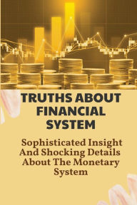 Title: Truths About Financial System: Sophisticated Insight And Shocking Details About The Monetary System:, Author: Diego Papillion