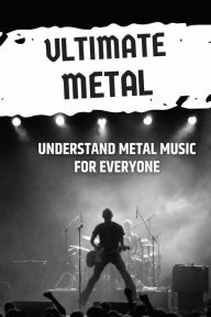 Title: Ultimate Metal: Understand Metal Music For Everyone:, Author: Kirby Gatica