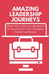 Title: Amazing Leadership Journeys: What They Feel Are Required To Succeed In The Changing Global Landscape:, Author: Truman Baumfalk