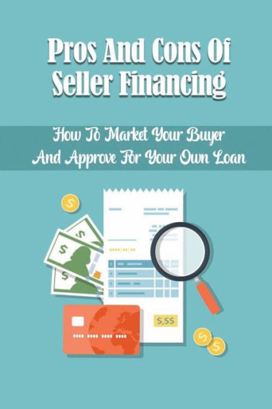 Pros And Cons Of Seller Financing: How To Market Your Buyer And Approve For Your Own Loan: