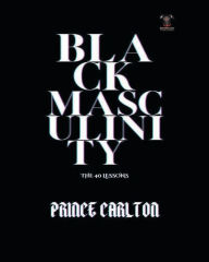 Title: Black Masculinity: The 40 Lessons:, Author: Prince Carlton