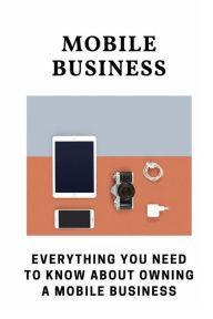 Title: Mobile Business: Everything You Need To Know About Owning A Mobile Business:, Author: Rocky Grafe