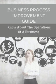 Title: Business Process Improvement Guide: Know About The Operations Of A Business:, Author: Mose Lesueur