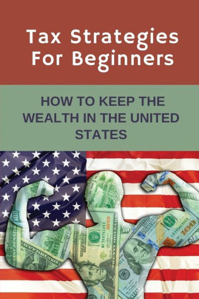 Tax Strategies For Beginners: How To Keep The Wealth In The United States: