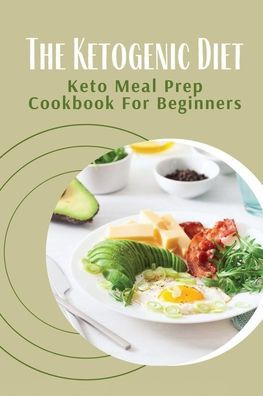 The Ketogenic Diet: Keto Meal Prep Cookbook For Beginners: