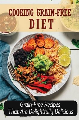 Cooking Grain-Free Diet: Grain-Free Recipes That Are Delightfully Delicious: