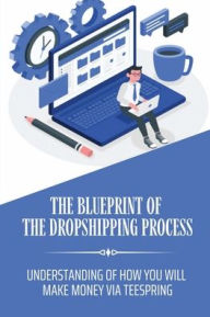 Title: The Blueprint Of The Dropshipping Process: Understanding Of How You Will Make Money Via Teespring:, Author: Jordan Sydnor