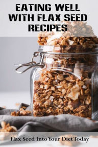 Title: Eating Well With Flax Seed Recipes: Flax Seed Into Your Diet Today:, Author: Olivia Klimaszewski