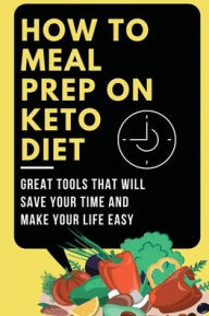 Title: How To Meal Prep On Keto Diet: Great Tools That Will Save Your Time And Make Your Life Easy:, Author: Twanda Berard