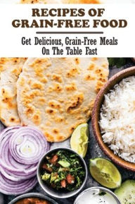 Title: Recipes Of Grain-Free Food: Get Delicious, Grain-Free Meals On The Table Fast:, Author: Tim Isner