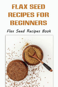 Title: Flax Seed Recipes For Beginners: Flax Seed Recipes Book:, Author: Donetta Wicklund