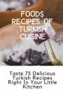 Foods Recipes Of Turkish Cuisine: Taste 75 Delicious Turkish Recipes Right In Your Little Kitchen: