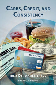 Title: Carbs, Credit, and Consistency: The 3 C's to a Better You!, Author: Shearill Brown