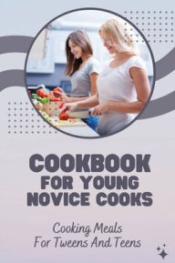 Title: Cookbook For Young Novice Cooks: Cooking Meals For Tweens And Teens:, Author: Ricky Placke
