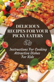 Title: Delicious Recipes For Your Picky Eaters: Instructions For Cooking Attractive Dishes For Kids:, Author: Vincenza Gennings