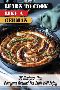 Title: Learn To Cook Like A German: 25 Recipes That Everyone Around The Table Will Enjoy:, Author: Reggie Carlington