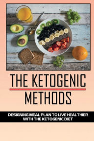 Title: The Ketogenic Methods: Designing Meal Plan To Live Healthier With The Ketogenic Diet:, Author: Lonny Archey