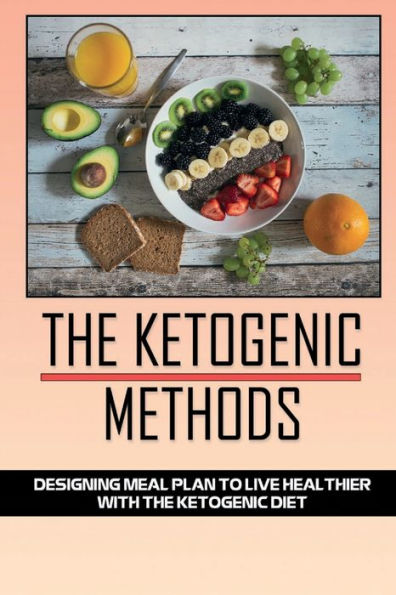 The Ketogenic Methods: Designing Meal Plan To Live Healthier With The Ketogenic Diet: